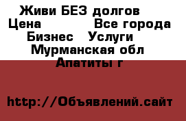 Живи БЕЗ долгов ! › Цена ­ 1 000 - Все города Бизнес » Услуги   . Мурманская обл.,Апатиты г.